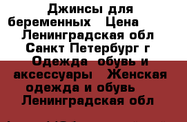 Джинсы для беременных › Цена ­ 500 - Ленинградская обл., Санкт-Петербург г. Одежда, обувь и аксессуары » Женская одежда и обувь   . Ленинградская обл.